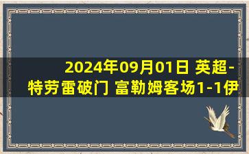 2024年09月01日 英超-特劳雷破门 富勒姆客场1-1伊普斯维奇